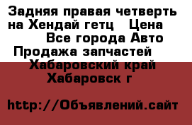 Задняя правая четверть на Хендай гетц › Цена ­ 6 000 - Все города Авто » Продажа запчастей   . Хабаровский край,Хабаровск г.